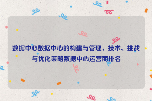 数据中心数据中心的构建与管理，技术、挑战与优化策略数据中心运营商排名