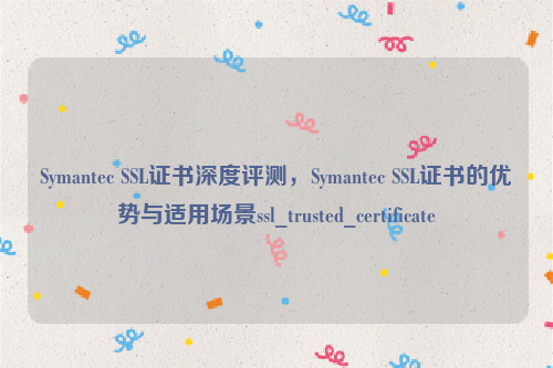 Symantec SSL证书深度评测，Symantec SSL证书的优势与适用场景ssl_trusted_certificate