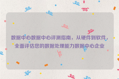 数据中心数据中心评测指南，从硬件到软件，全面评估您的数据处理能力数据中心企业