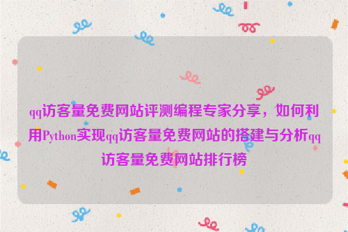 qq访客量免费网站评测编程专家分享，如何利用Python实现qq访客量免费网站的搭建与分析qq访客量免费网站排行榜