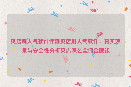 贝店刷人气软件评测贝店刷人气软件，真实效果与安全性分析贝店怎么拿佣金赚钱