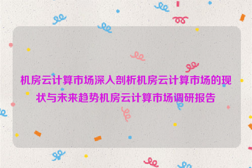 机房云计算市场深入剖析机房云计算市场的现状与未来趋势机房云计算市场调研报告