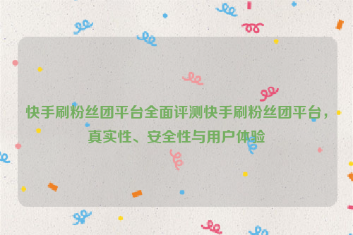 快手刷粉丝团平台全面评测快手刷粉丝团平台，真实性、安全性与用户体验