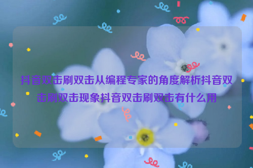 抖音双击刷双击从编程专家的角度解析抖音双击刷双击现象抖音双击刷双击有什么用