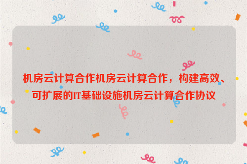 机房云计算合作机房云计算合作，构建高效、可扩展的IT基础设施机房云计算合作协议