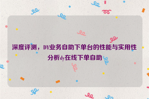 深度评测，DY业务自助下单台的性能与实用性分析dy在线下单自助