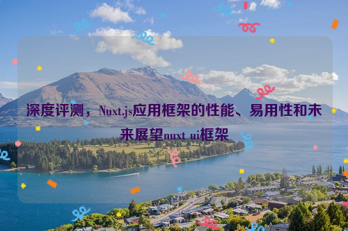 深度评测，Nuxt.js应用框架的性能、易用性和未来展望nuxt ui框架