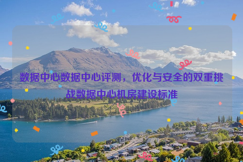 数据中心数据中心评测，优化与安全的双重挑战数据中心机房建设标准