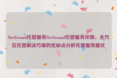 SiteGround托管服务SiteGround托管服务评测，全方位托管解决方案的优缺点分析托管服务模式