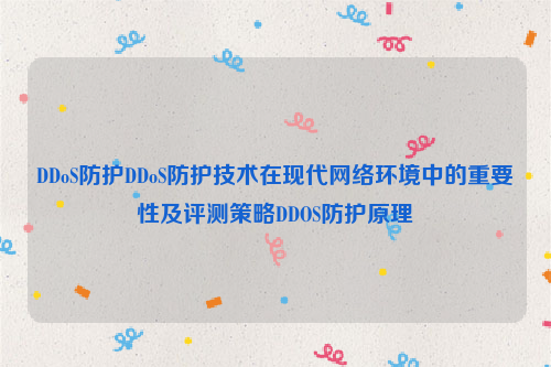 DDoS防护DDoS防护技术在现代网络环境中的重要性及评测策略DDOS防护原理