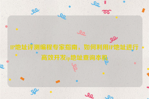 IP地址评测编程专家指南，如何利用IP地址进行高效开发ip地址查询本机