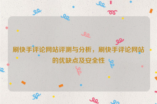 刷快手评论网站评测与分析，刷快手评论网站的优缺点及安全性