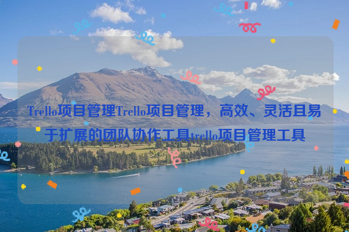 Trello项目管理Trello项目管理，高效、灵活且易于扩展的团队协作工具trello项目管理工具