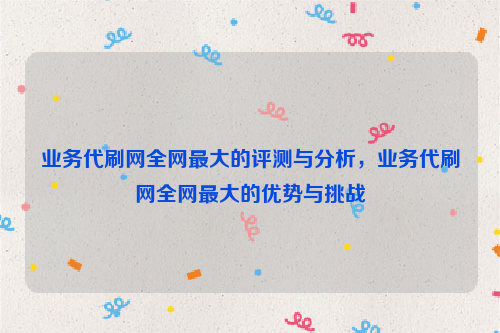 业务代刷网全网最大的评测与分析，业务代刷网全网最大的优势与挑战