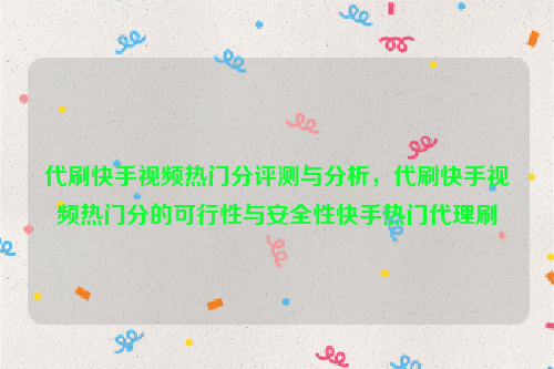 代刷快手视频热门分评测与分析，代刷快手视频热门分的可行性与安全性快手热门代理刷