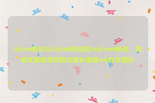 5元1000粉丝从5元1000粉丝到100元10000粉丝，如何实现高效的粉丝增长策略5000粉丝报价