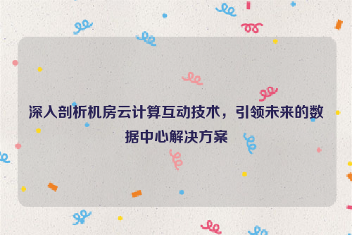 深入剖析机房云计算互动技术，引领未来的数据中心解决方案