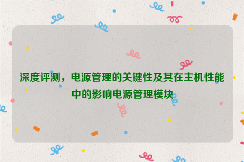 深度评测，电源管理的关键性及其在主机性能中的影响电源管理模块