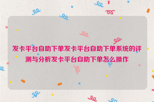 发卡平台自助下单发卡平台自助下单系统的评测与分析发卡平台自助下单怎么操作