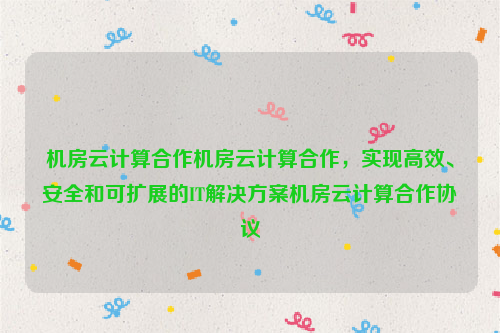 机房云计算合作机房云计算合作，实现高效、安全和可扩展的IT解决方案机房云计算合作协议