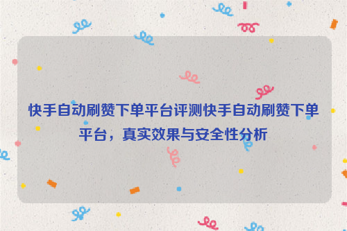 快手自动刷赞下单平台评测快手自动刷赞下单平台，真实效果与安全性分析