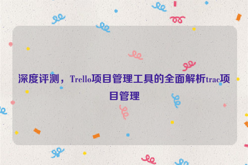 深度评测，Trello项目管理工具的全面解析trac项目管理