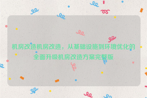 机房改造机房改造，从基础设施到环境优化的全面升级机房改造方案完整版