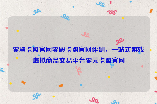 零殿卡盟官网零殿卡盟官网评测，一站式游戏虚拟商品交易平台零元卡盟官网