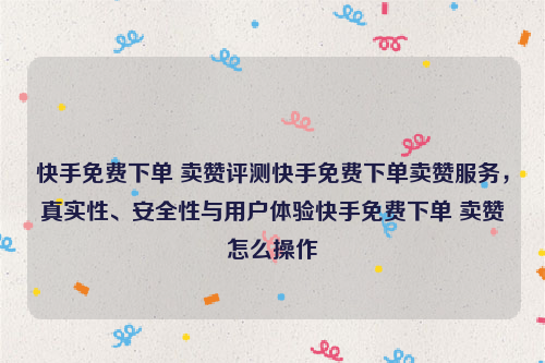 快手免费下单 卖赞评测快手免费下单卖赞服务，真实性、安全性与用户体验快手免费下单 卖赞怎么操作