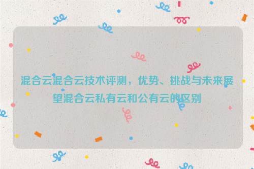 混合云混合云技术评测，优势、挑战与未来展望混合云私有云和公有云的区别