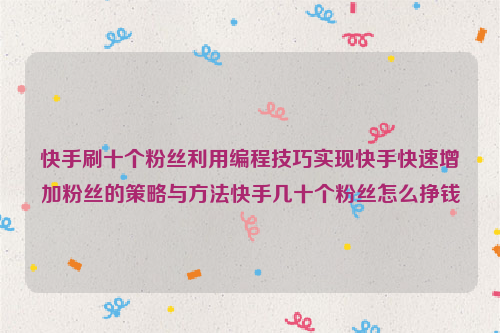 快手刷十个粉丝利用编程技巧实现快手快速增加粉丝的策略与方法快手几十个粉丝怎么挣钱