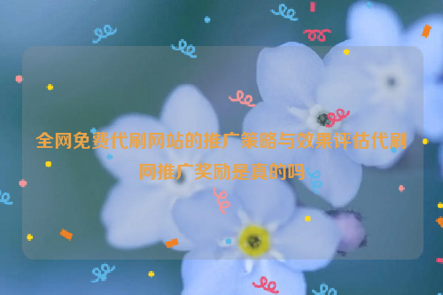 全网免费代刷网站的推广策略与效果评估代刷网推广奖励是真的吗