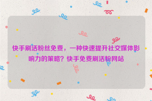 快手刷活粉丝免费，一种快速提升社交媒体影响力的策略？快手免费刷活粉网站