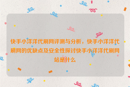 快手小洋洋代刷网评测与分析，快手小洋洋代刷网的优缺点及安全性探讨快手小洋洋代刷网站是什么