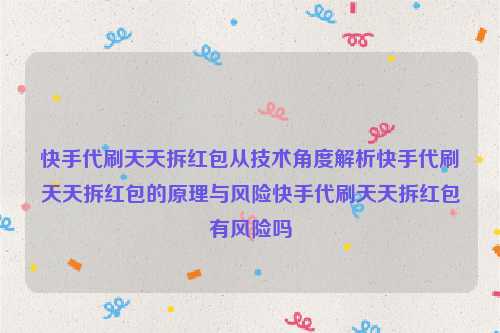 快手代刷天天拆红包从技术角度解析快手代刷天天拆红包的原理与风险快手代刷天天拆红包有风险吗