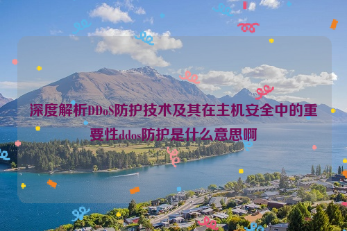 深度解析DDoS防护技术及其在主机安全中的重要性ddos防护是什么意思啊