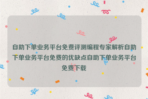 自助下单业务平台免费评测编程专家解析自助下单业务平台免费的优缺点自助下单业务平台免费下载