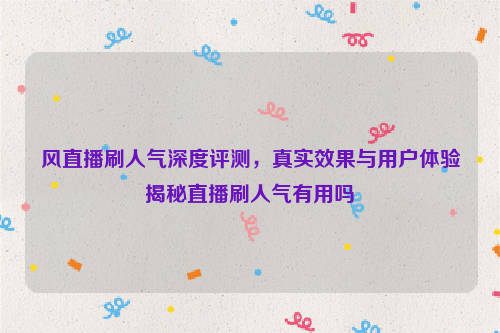 风直播刷人气深度评测，真实效果与用户体验揭秘直播刷人气有用吗