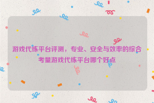 游戏代练平台评测，专业、安全与效率的综合考量游戏代练平台哪个好点