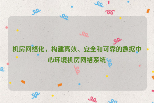 机房网络化，构建高效、安全和可靠的数据中心环境机房网络系统