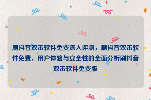 刷抖音双击软件免费深入评测，刷抖音双击软件免费，用户体验与安全性的全面分析刷抖音双击软件免费版