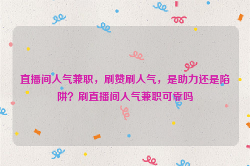 直播间人气兼职，刷赞刷人气，是助力还是陷阱？刷直播间人气兼职可靠吗