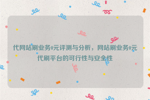 代网站刷业务0元评测与分析，网站刷业务0元代刷平台的可行性与安全性