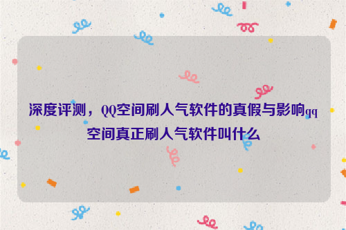 深度评测，QQ空间刷人气软件的真假与影响qq空间真正刷人气软件叫什么