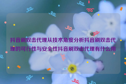 抖音刷双击代理从技术角度分析抖音刷双击代理的可行性与安全性抖音刷双击代理有什么用