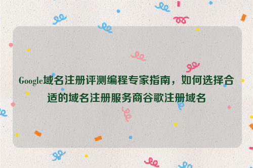 Google域名注册评测编程专家指南，如何选择合适的域名注册服务商谷歌注册域名