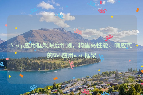 Next.js应用框架深度评测，构建高性能、响应式的Web应用next 框架