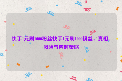 快手1元刷1000粉丝快手1元刷1000粉丝，真相、风险与应对策略