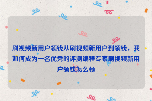 刷视频新用户领钱从刷视频新用户到领钱，我如何成为一名优秀的评测编程专家刷视频新用户领钱怎么领