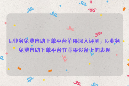 ks业务免费自助下单平台苹果深入评测，Ks业务免费自助下单平台在苹果设备上的表现